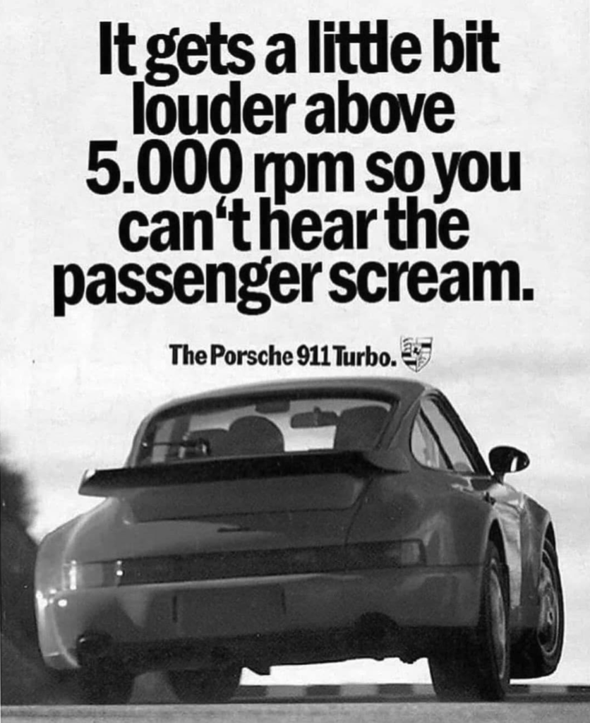 Porsche ad example of copywriting says "It gets a little bit louder above 5000 rpm so you can't hear the passenger scream"